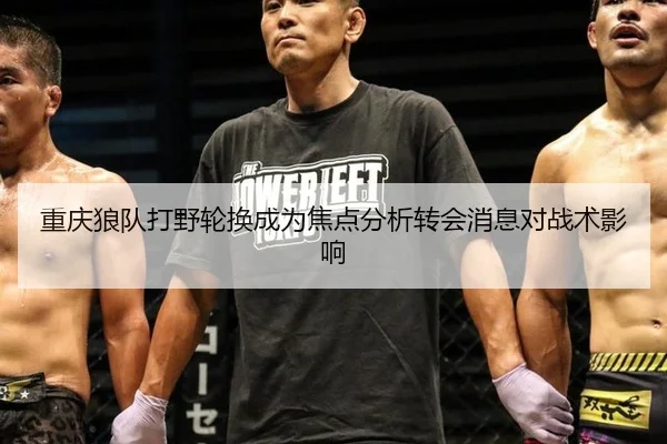 重庆狼队打野轮换成为焦点分析转会消息对战术影响